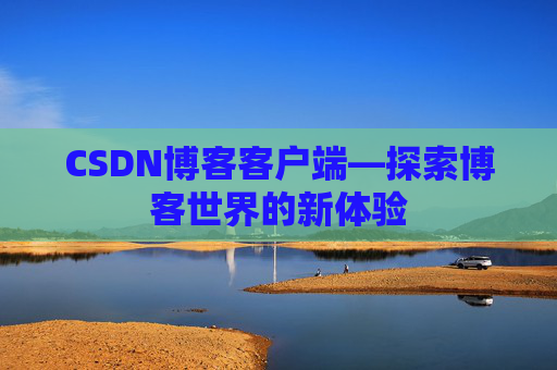 CSDN博客客户端—探索博客世界的新体验 CSDN博客客户端—探索博客世界的新体验